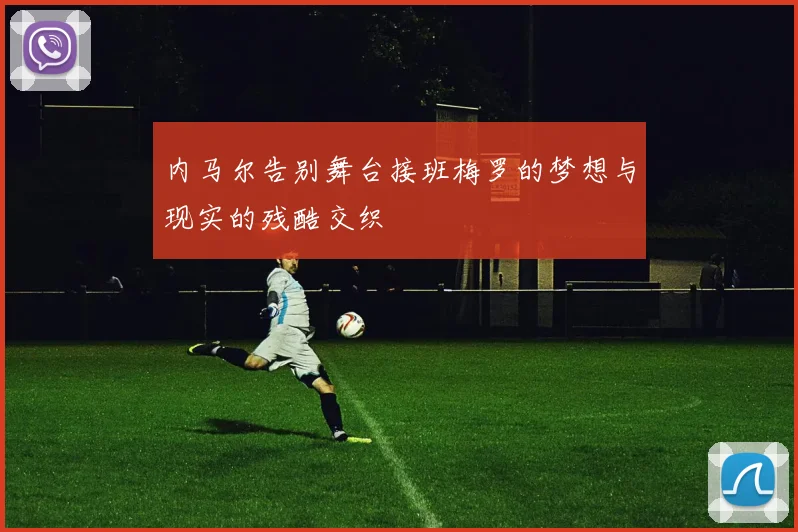 内马尔告别舞台接班梅罗的梦想与现实的残酷交织