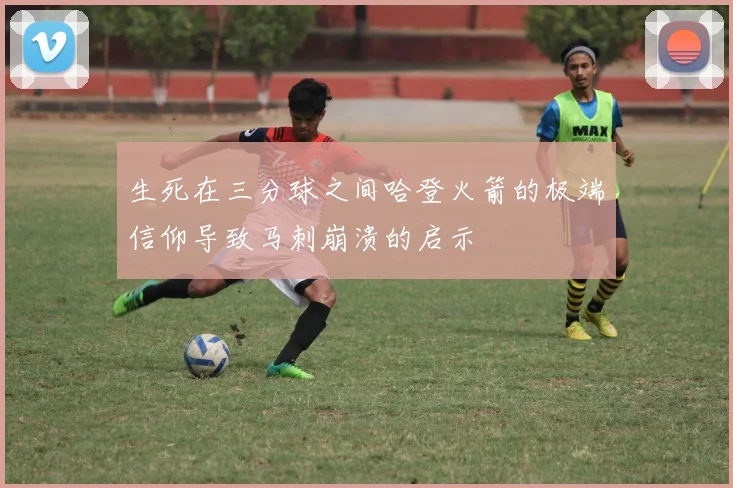 生死在三分球之间哈登火箭的极端信仰导致马刺崩溃的启示