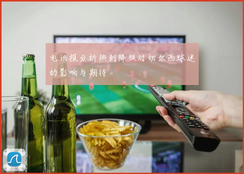 电讯报分析热刺降级对切尔西球迷的影响与期待