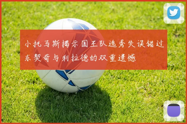 小托马斯揭示国王队选秀失误错过东契奇与利拉德的双重遗憾