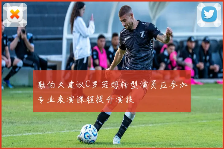 勒伯夫建议C罗若想转型演员应参加专业表演课程提升演技