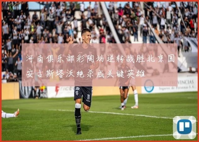 河南俱乐部彩陶坊逆转战胜北京国安古斯塔沃绝杀成关键英雄