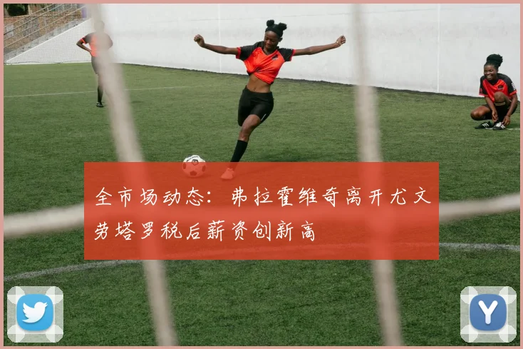 全市场动态：弗拉霍维奇离开尤文劳塔罗税后薪资创新高