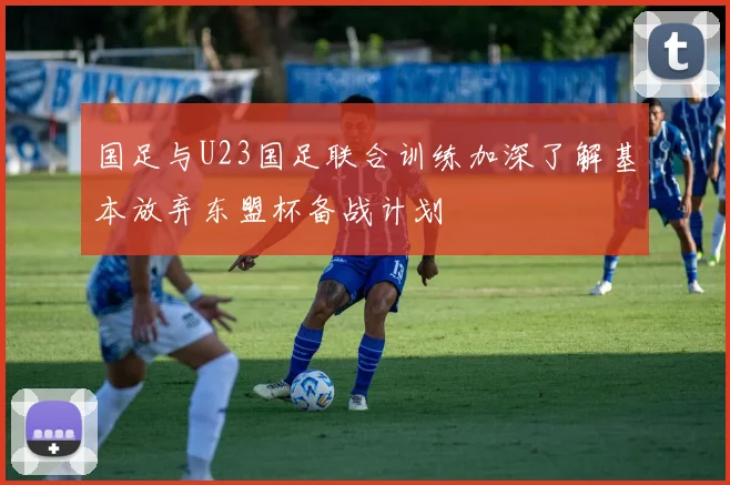 国足与U23国足联合训练加深了解基本放弃东盟杯备战计划