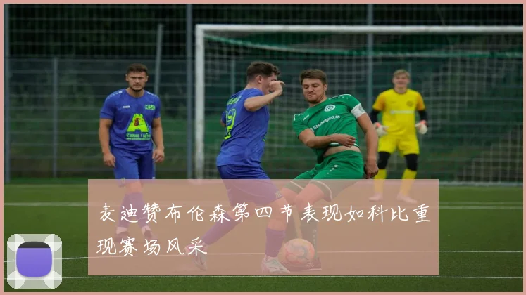 麦迪赞布伦森第四节表现如科比重现赛场风采