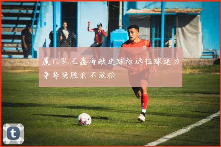 厦门队王鑫海献进球给远征球迷力争每场胜利不放松