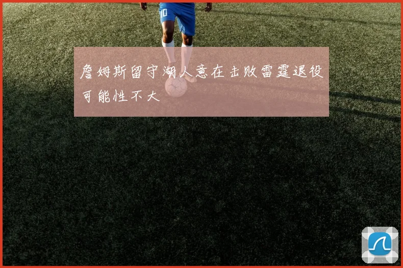 詹姆斯留守湖人意在击败雷霆退役可能性不大