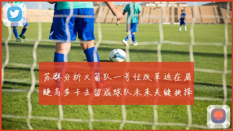 苏群分析火箭队一号位改革迫在眉睫乌多卡去留成球队未来关键抉择