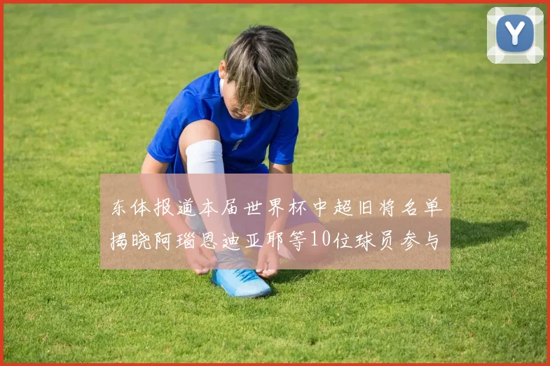 东体报道本届世界杯中超旧将名单揭晓阿瑙恩迪亚耶等10位球员参与盛事