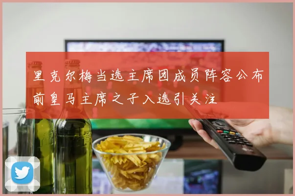 里克尔梅当选主席团成员阵容公布前皇马主席之子入选引关注