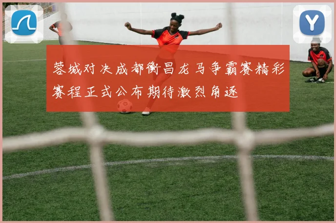 蓉城对决成都衡昌龙马争霸赛精彩赛程正式公布期待激烈角逐