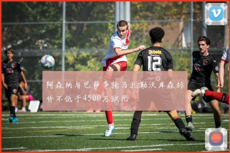 阿森纳与巴萨争抢马扎勒沃库森标价不低于4500万欧元