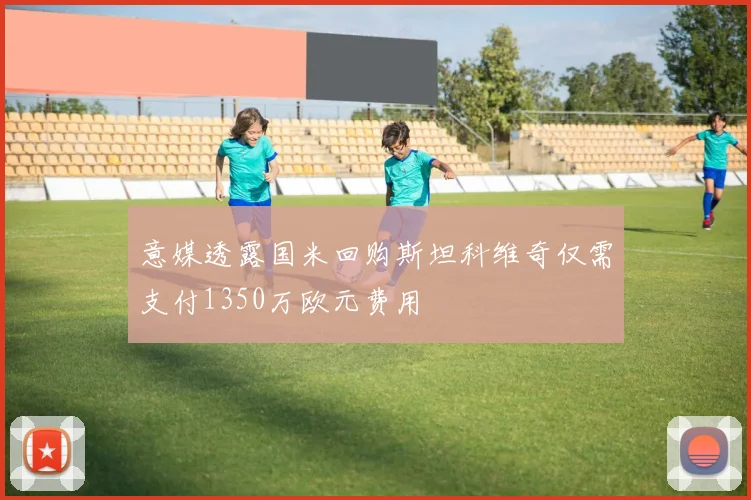 意媒透露国米回购斯坦科维奇仅需支付1350万欧元费用