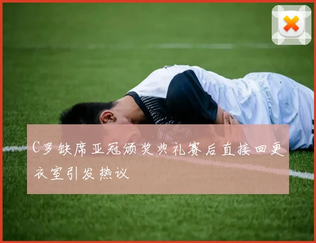 C罗缺席亚冠颁奖典礼赛后直接回更衣室引发热议